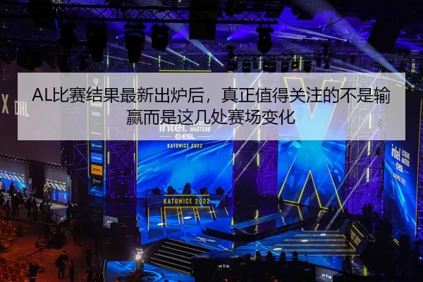 AL比赛结果最新出炉后，真正值得关注的不是输赢而是这几处赛场变化