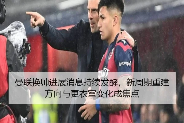 曼联换帅进展消息持续发酵，新周期重建方向与更衣室变化成焦点