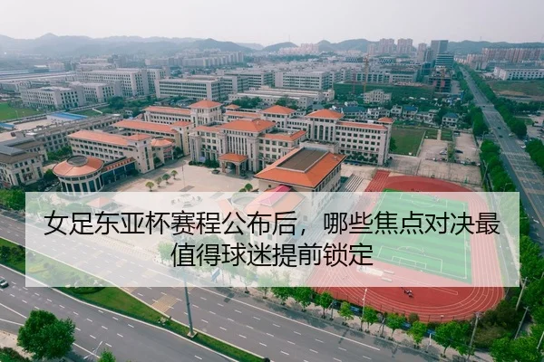 女足东亚杯赛程公布后，哪些焦点对决最值得球迷提前锁定